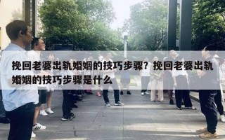 挽回老婆出軌婚姻的技巧步驟？挽回老婆出軌婚姻的技巧步驟是什么