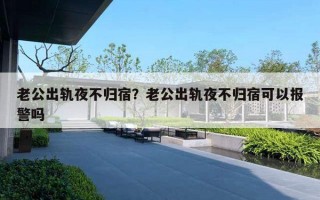 老公出軌夜不歸宿？老公出軌夜不歸宿可以報(bào)警嗎