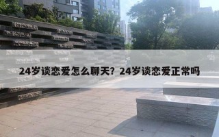 24歲談戀愛怎么聊天？24歲談戀愛正常嗎