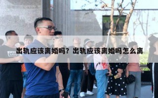 出軌應(yīng)該離婚嗎？出軌應(yīng)該離婚嗎怎么離