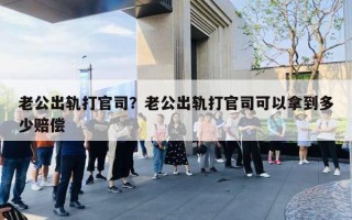 老公出軌打官司？老公出軌打官司可以拿到多少賠償