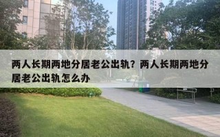 兩人長期兩地分居老公出軌？兩人長期兩地分居老公出軌怎么辦