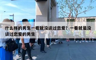 什么樣的男生一看就沒談過戀愛？一看就是沒談過戀愛的男生