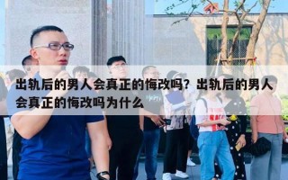 出軌后的男人會真正的悔改嗎？出軌后的男人會真正的悔改嗎為什么