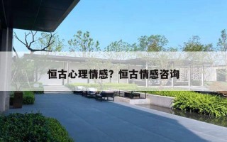 恒古心理情感？恒古情感咨詢