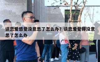 談戀愛感覺沒意思了怎么辦？談戀愛覺得沒意思了怎么辦