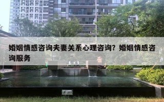 婚姻情感咨詢夫妻關(guān)系心理咨詢？婚姻情感咨詢服務(wù)