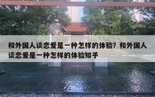 和外國(guó)人談戀愛是一種怎樣的體驗(yàn)？和外國(guó)人談戀愛是一種怎樣的體驗(yàn)知乎