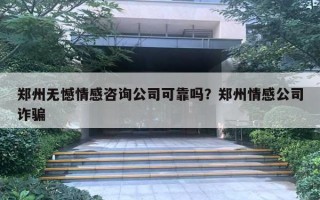 鄭州無憾情感咨詢公司可靠嗎？鄭州情感公司詐騙