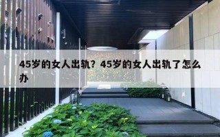 45歲的女人出軌？45歲的女人出軌了怎么辦