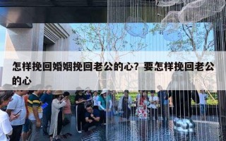 怎樣挽回婚姻挽回老公的心？要怎樣挽回老公的心