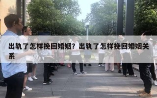 出軌了怎樣挽回婚姻？出軌了怎樣挽回婚姻關(guān)系