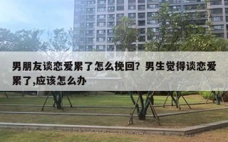 男朋友談戀愛累了怎么挽回？男生覺得談戀愛累了,應(yīng)該怎么辦