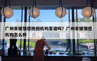 廣州幸媛情感挽回機構(gòu)靠譜嗎？廣州幸媛情感機構(gòu)怎么樣