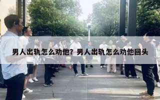 男人出軌怎么勸他？男人出軌怎么勸他回頭