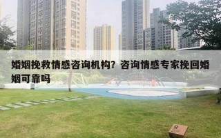 婚姻挽救情感咨詢機構？咨詢情感專家挽回婚姻可靠嗎