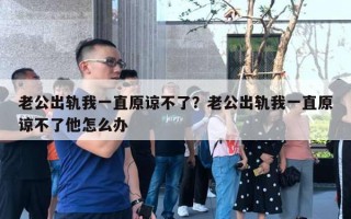 老公出軌我一直原諒不了？老公出軌我一直原諒不了他怎么辦