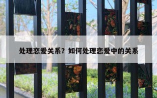 處理戀愛關(guān)系？如何處理戀愛中的關(guān)系