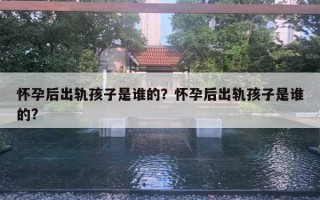 懷孕后出軌孩子是誰的？懷孕后出軌孩子是誰的?