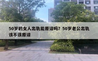 50歲的女人出軌能原諒嗎？50歲老公出軌該不該原諒