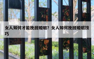 女人如何才能挽回婚姻？女人如何挽回婚姻技巧