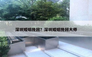 深圳婚姻挽回？深圳婚姻挽回大師